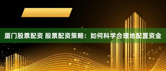 厦门股票配资 股票配资策略：如何科学合理地配置资金
