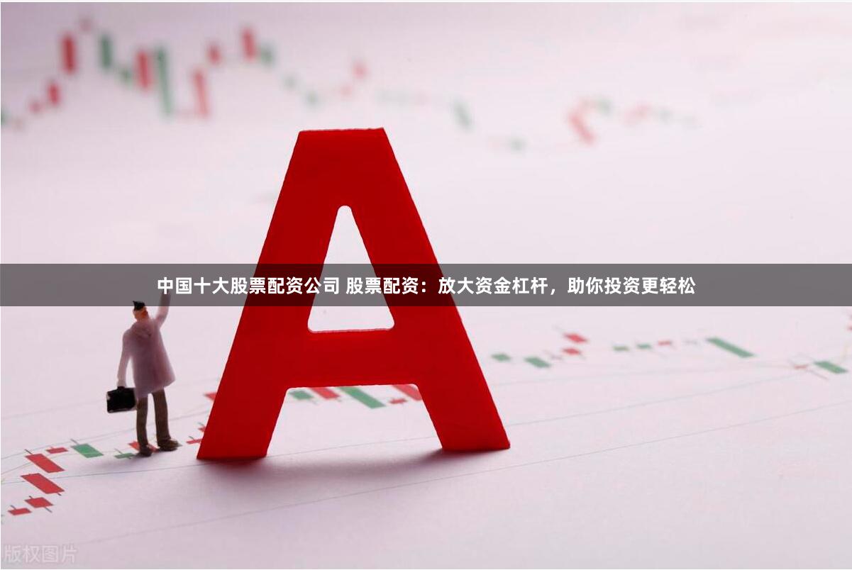 中国十大股票配资公司 股票配资：放大资金杠杆，助你投资更轻松