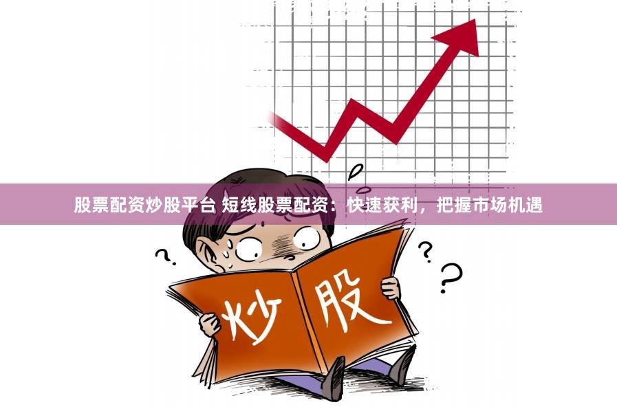 股票配资炒股平台 短线股票配资：快速获利，把握市场机遇