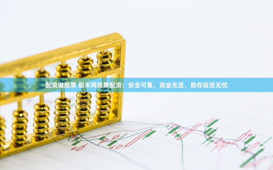 配资做股票 股米网股票配资：安全可靠，资金充足，助你投资无忧