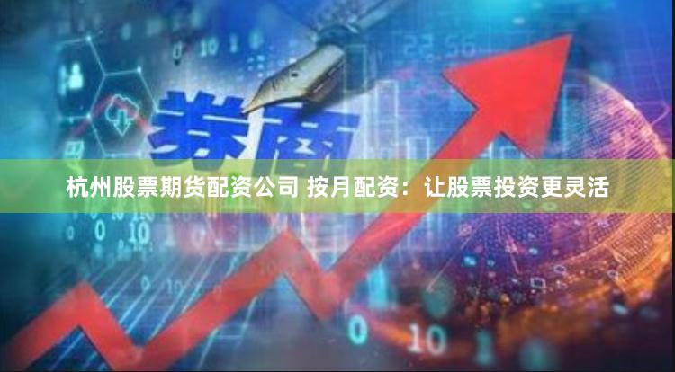 杭州股票期货配资公司 按月配资：让股票投资更灵活