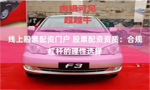 线上股票配资门户 股票配资资质：合规杠杆的理性选择
