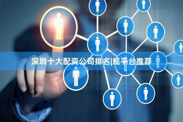 深圳十大配资公司排名|规平台推荐