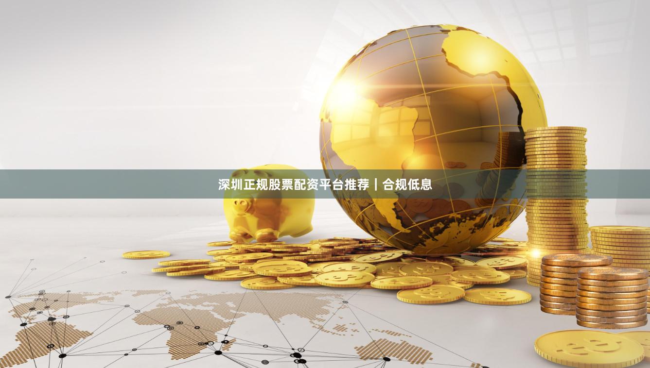 深圳正规股票配资平台推荐｜合规低息