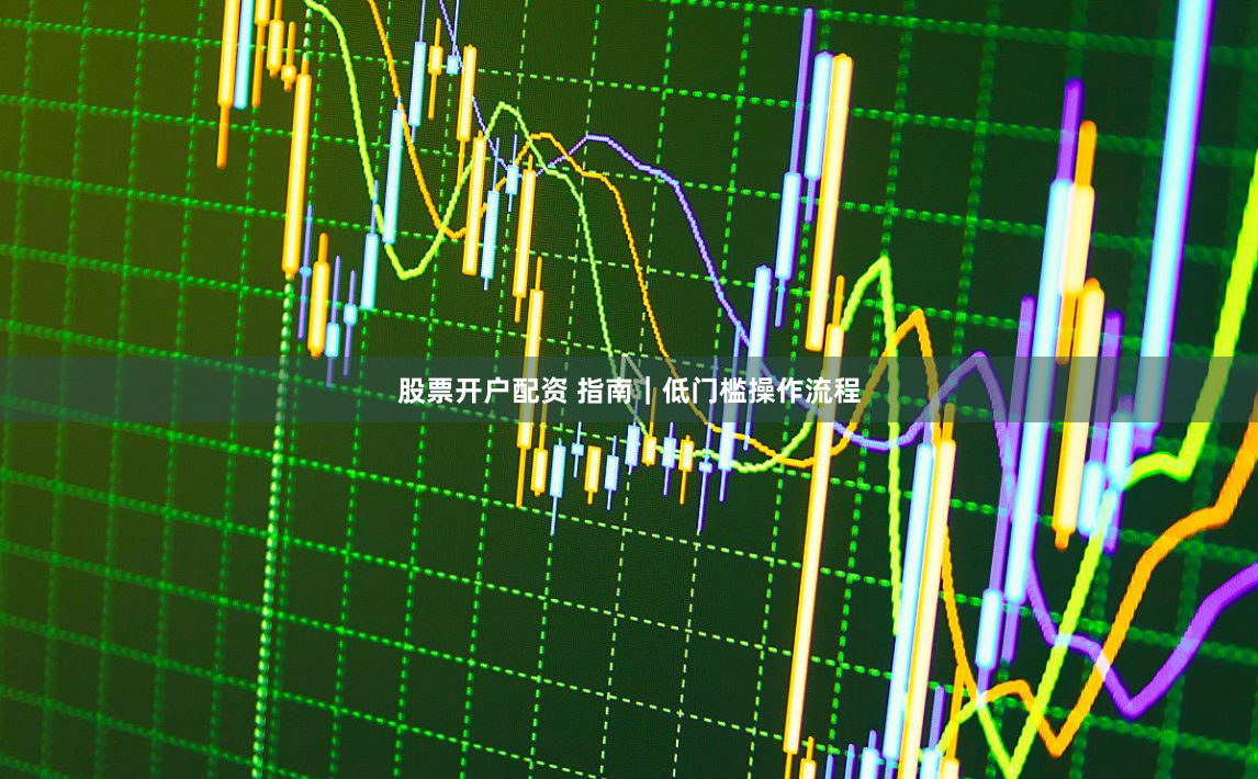 股票开户配资 指南｜低门槛操作流程