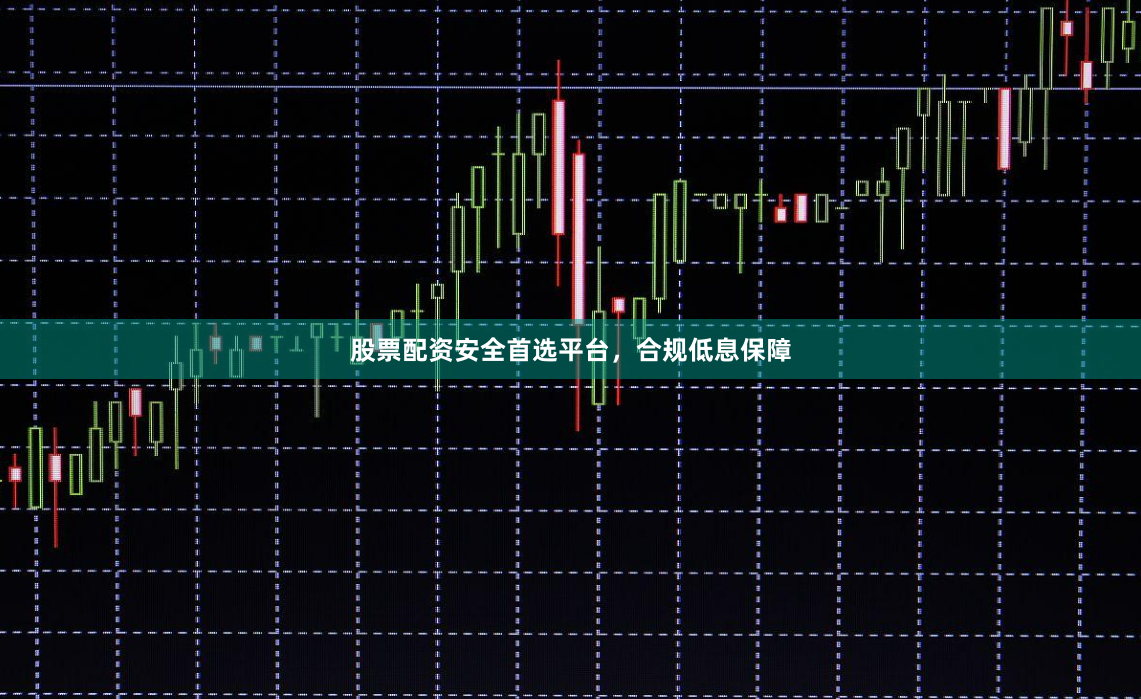 股票配资安全首选平台，合规低息保障