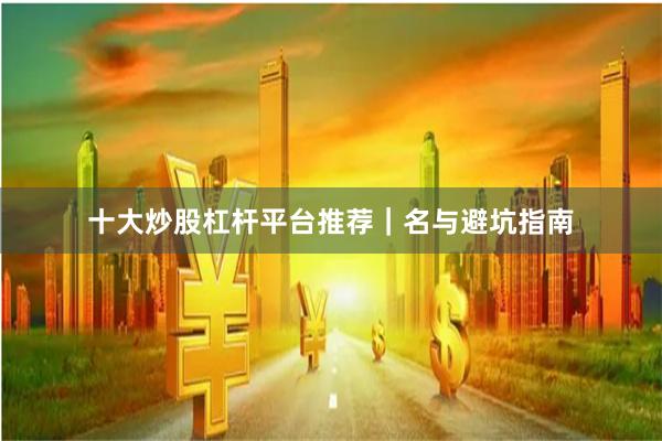 十大炒股杠杆平台推荐｜名与避坑指南