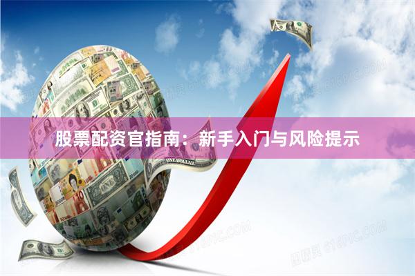 股票配资官指南：新手入门与风险提示