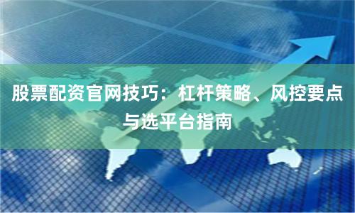 股票配资官网技巧：杠杆策略、风控要点与选平台指南