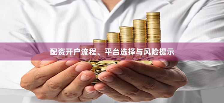 配资开户流程、平台选择与风险提示