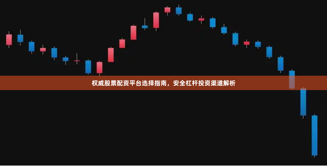 权威股票配资平台选择指南，安全杠杆投资渠道解析