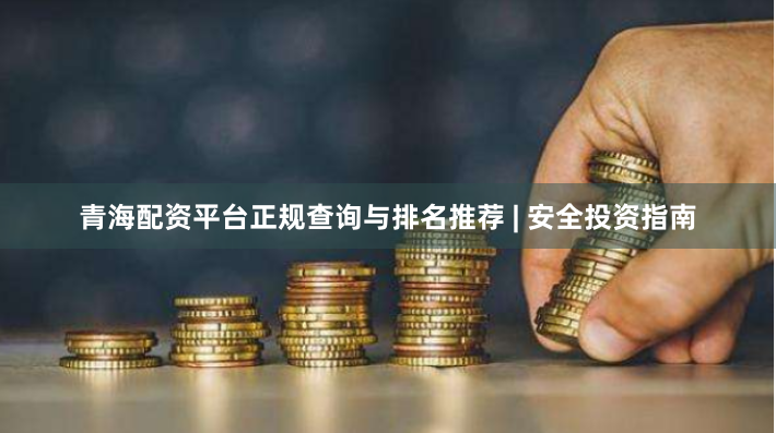青海配资平台正规查询与排名推荐 | 安全投资指南