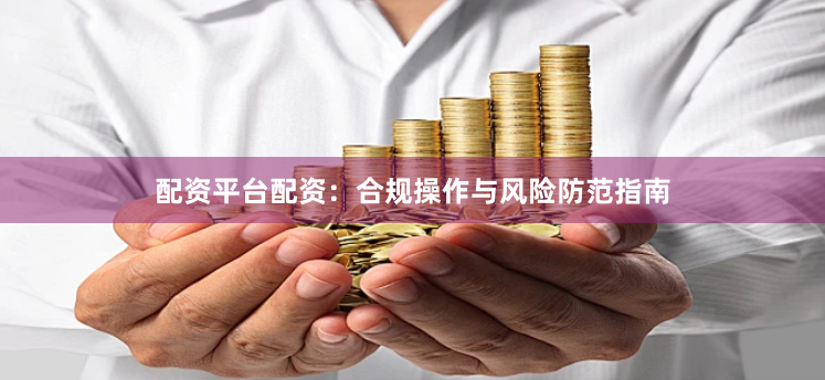 配资平台配资：合规操作与风险防范指南
