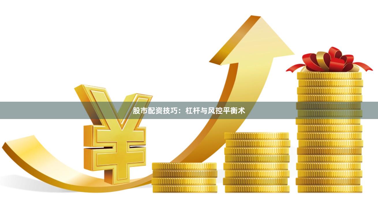 股市配资技巧：杠杆与风控平衡术