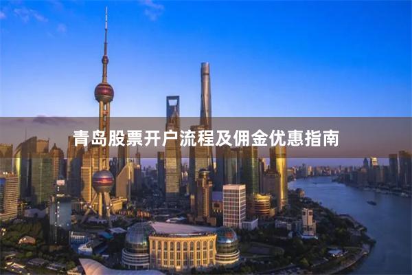 青岛股票开户流程及佣金优惠指南