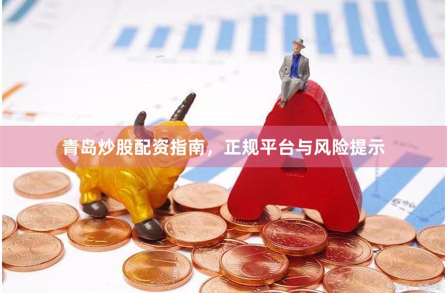 青岛炒股配资指南，正规平台与风险提示