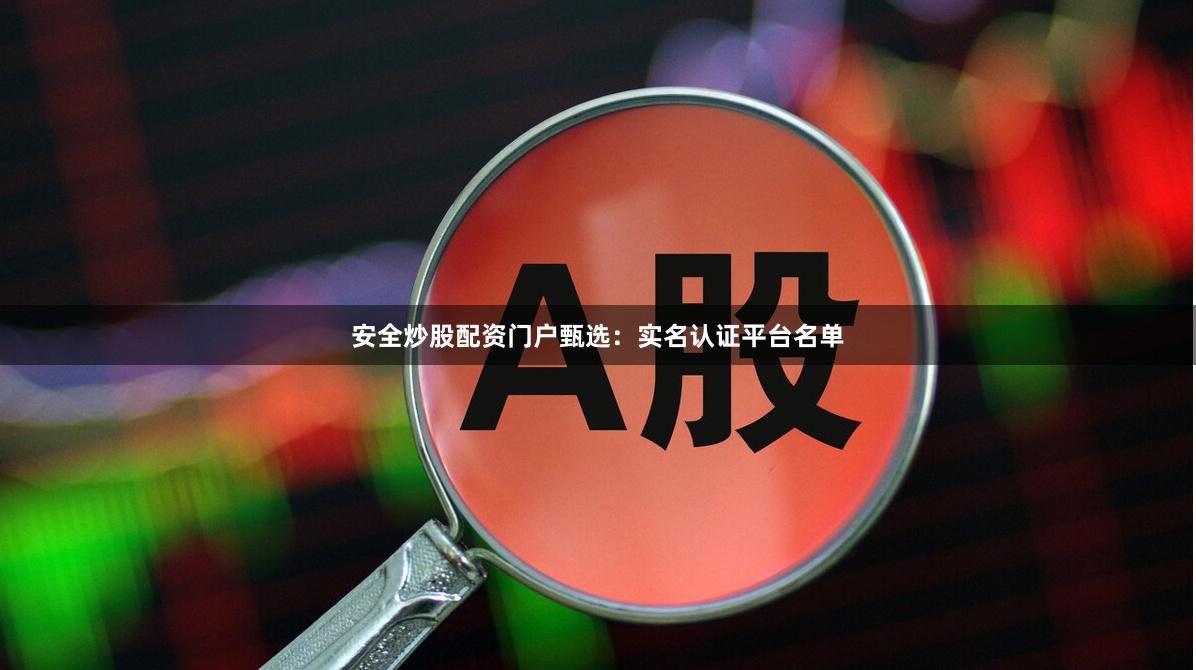 安全炒股配资门户甄选：实名认证平台名单